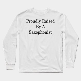 Proudly Raised By A Saxophonist Long Sleeve T-Shirt